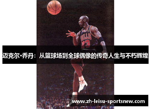 迈克尔·乔丹：从篮球场到全球偶像的传奇人生与不朽辉煌