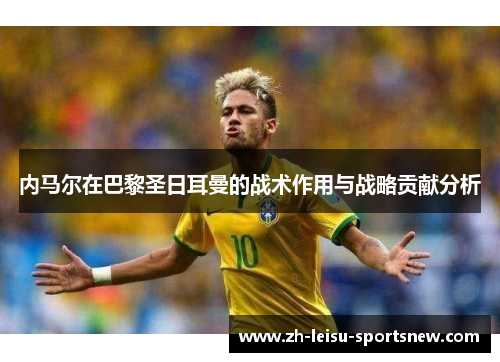 内马尔在巴黎圣日耳曼的战术作用与战略贡献分析