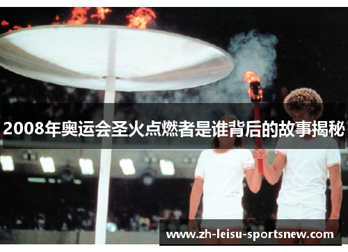 2008年奥运会圣火点燃者是谁背后的故事揭秘